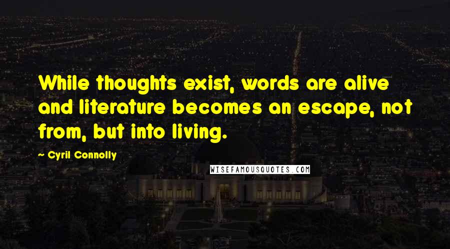 Cyril Connolly Quotes: While thoughts exist, words are alive and literature becomes an escape, not from, but into living.