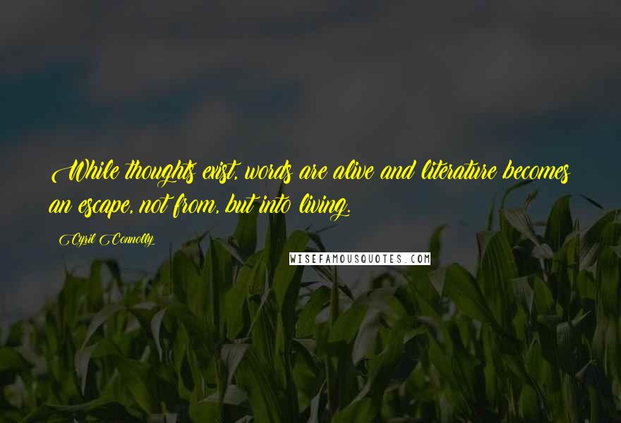 Cyril Connolly Quotes: While thoughts exist, words are alive and literature becomes an escape, not from, but into living.