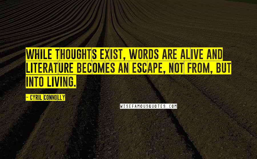 Cyril Connolly Quotes: While thoughts exist, words are alive and literature becomes an escape, not from, but into living.