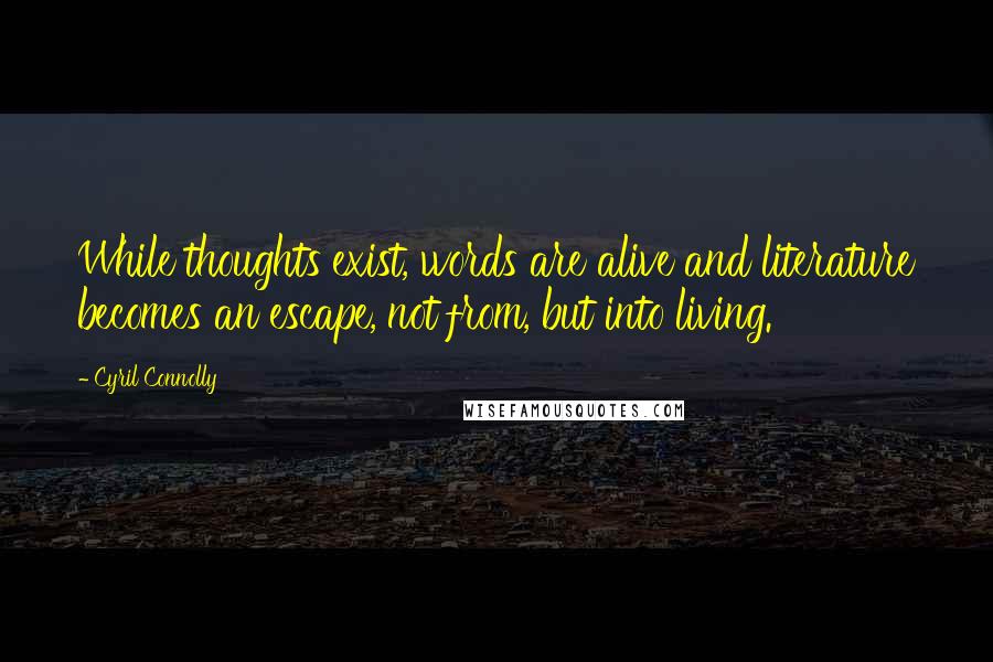 Cyril Connolly Quotes: While thoughts exist, words are alive and literature becomes an escape, not from, but into living.