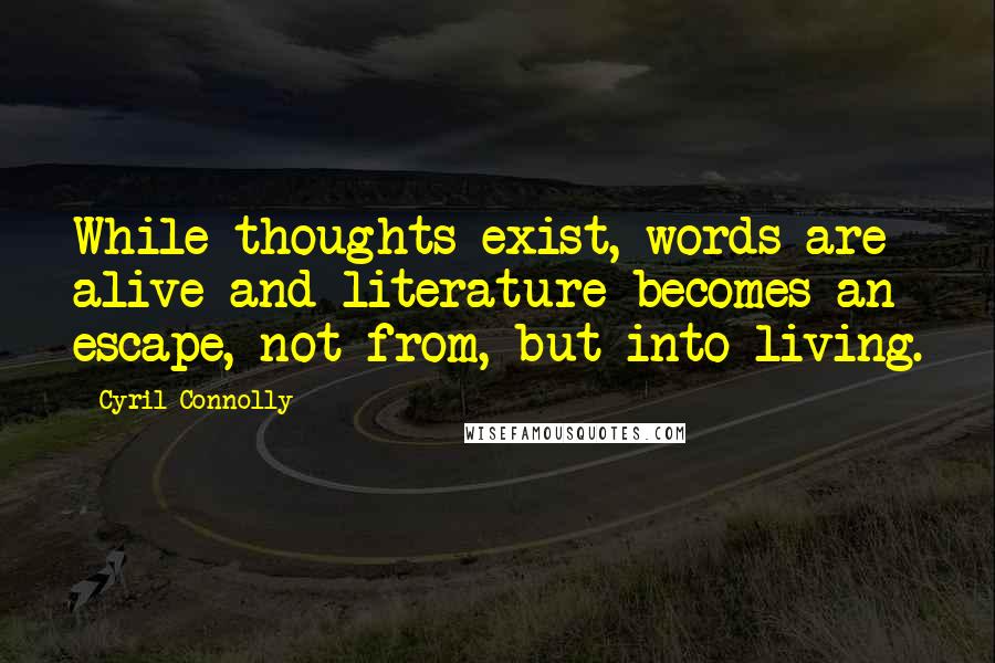 Cyril Connolly Quotes: While thoughts exist, words are alive and literature becomes an escape, not from, but into living.