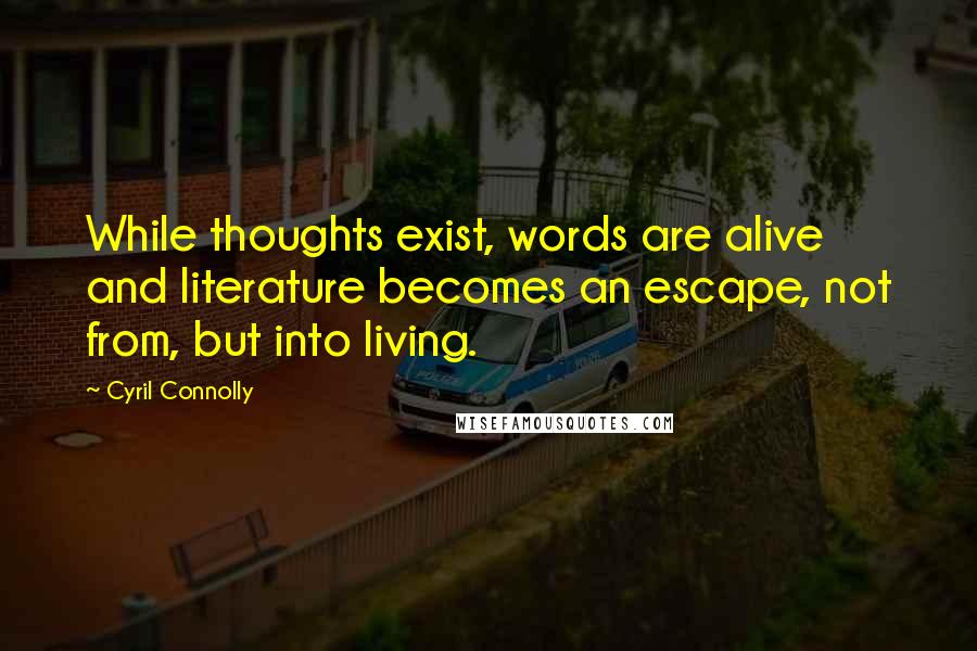 Cyril Connolly Quotes: While thoughts exist, words are alive and literature becomes an escape, not from, but into living.