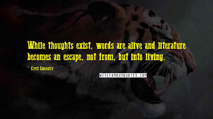 Cyril Connolly Quotes: While thoughts exist, words are alive and literature becomes an escape, not from, but into living.