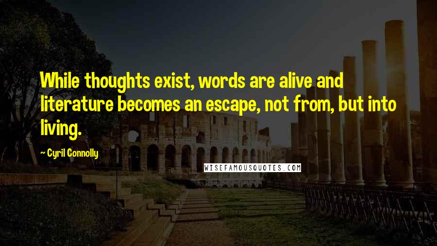 Cyril Connolly Quotes: While thoughts exist, words are alive and literature becomes an escape, not from, but into living.