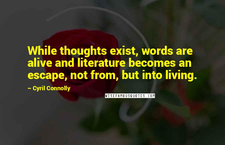 Cyril Connolly Quotes: While thoughts exist, words are alive and literature becomes an escape, not from, but into living.