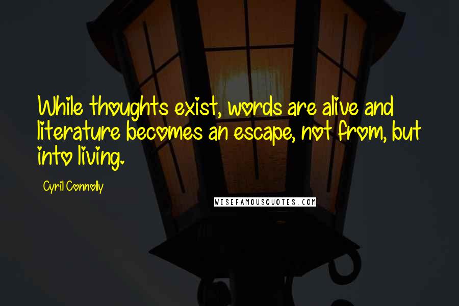 Cyril Connolly Quotes: While thoughts exist, words are alive and literature becomes an escape, not from, but into living.