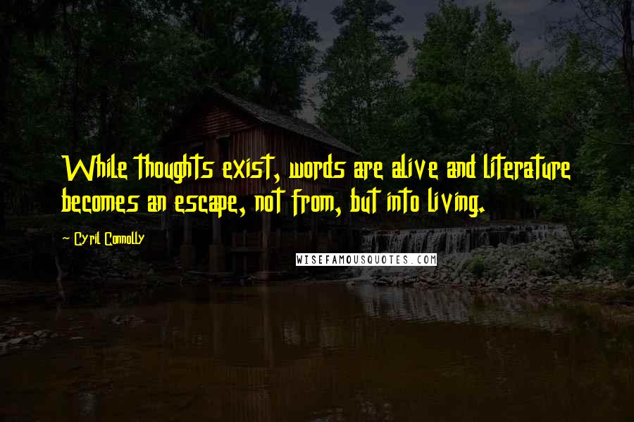 Cyril Connolly Quotes: While thoughts exist, words are alive and literature becomes an escape, not from, but into living.