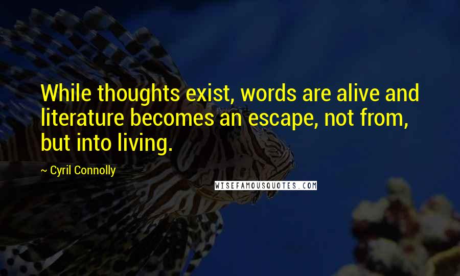 Cyril Connolly Quotes: While thoughts exist, words are alive and literature becomes an escape, not from, but into living.