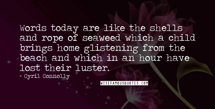 Cyril Connolly Quotes: Words today are like the shells and rope of seaweed which a child brings home glistening from the beach and which in an hour have lost their luster.