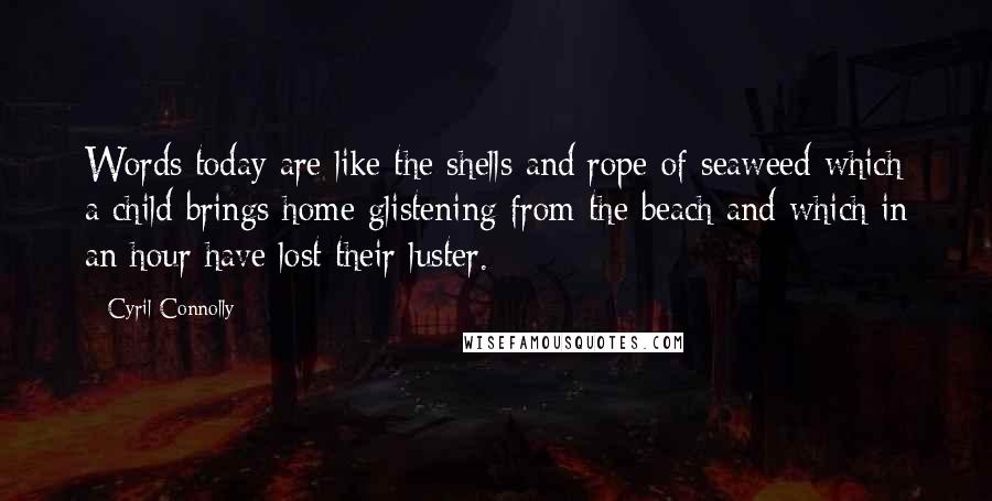 Cyril Connolly Quotes: Words today are like the shells and rope of seaweed which a child brings home glistening from the beach and which in an hour have lost their luster.