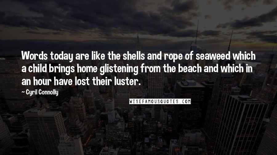 Cyril Connolly Quotes: Words today are like the shells and rope of seaweed which a child brings home glistening from the beach and which in an hour have lost their luster.