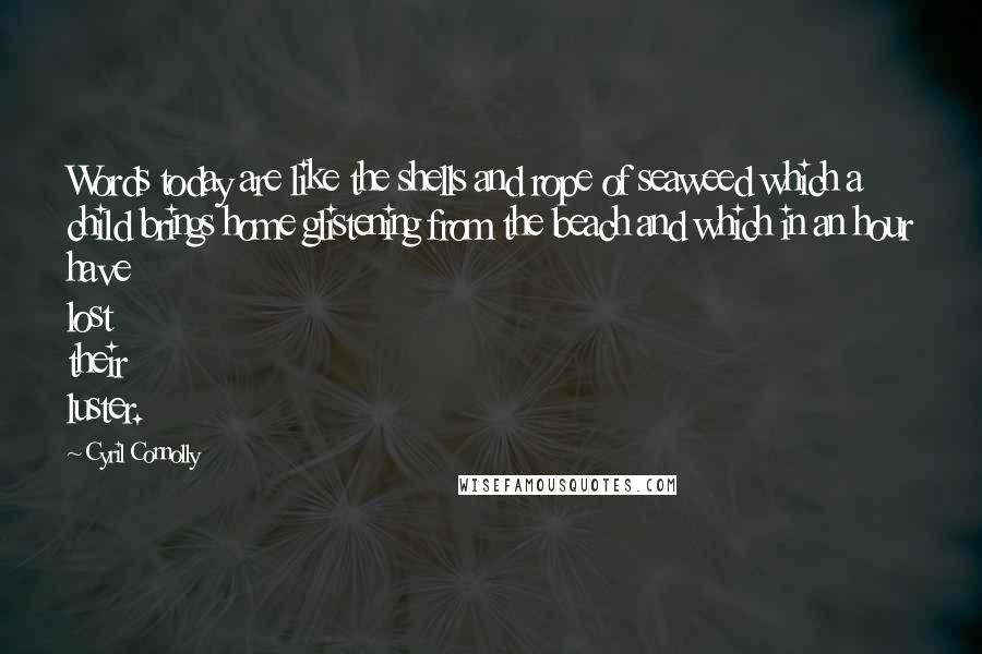 Cyril Connolly Quotes: Words today are like the shells and rope of seaweed which a child brings home glistening from the beach and which in an hour have lost their luster.
