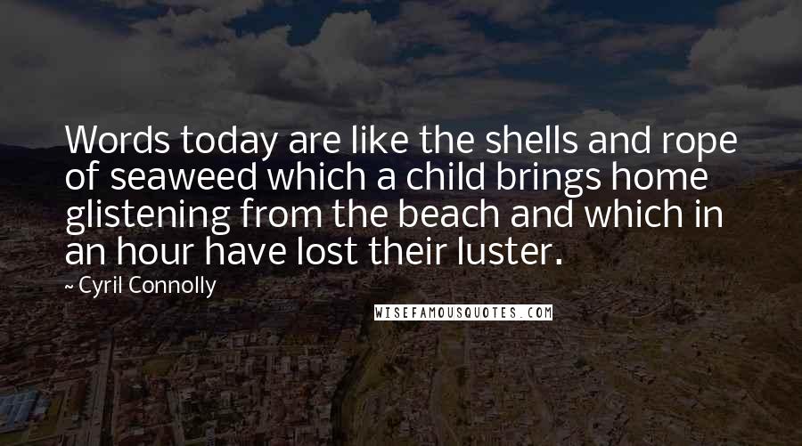 Cyril Connolly Quotes: Words today are like the shells and rope of seaweed which a child brings home glistening from the beach and which in an hour have lost their luster.