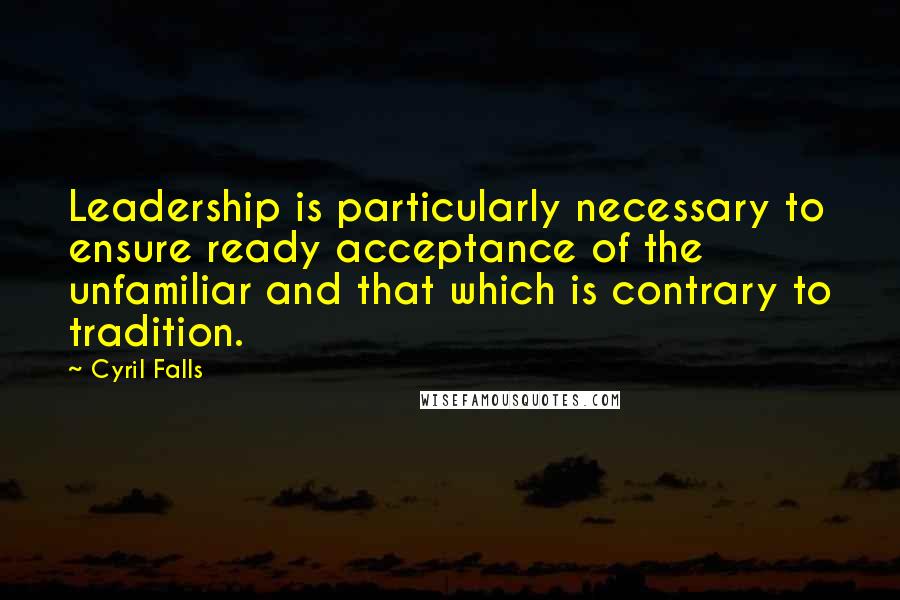 Cyril Falls Quotes: Leadership is particularly necessary to ensure ready acceptance of the unfamiliar and that which is contrary to tradition.