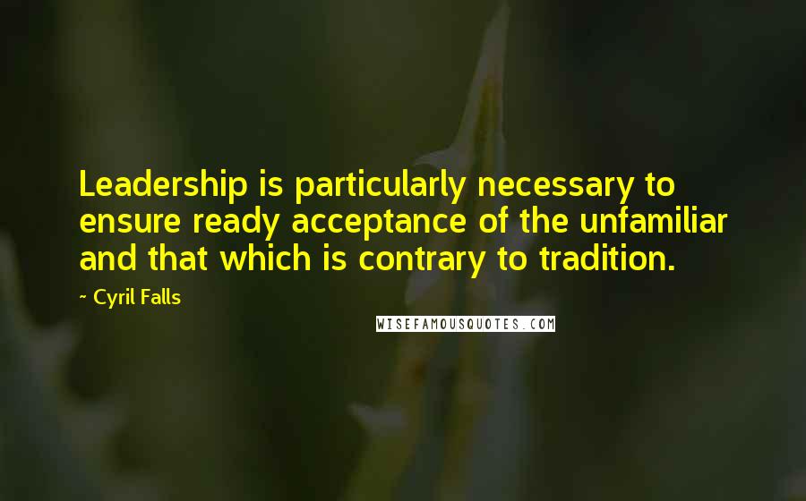 Cyril Falls Quotes: Leadership is particularly necessary to ensure ready acceptance of the unfamiliar and that which is contrary to tradition.