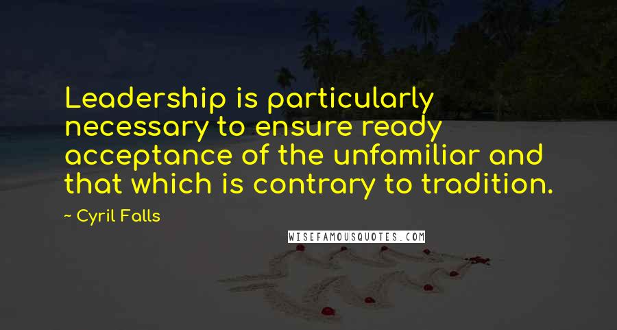 Cyril Falls Quotes: Leadership is particularly necessary to ensure ready acceptance of the unfamiliar and that which is contrary to tradition.