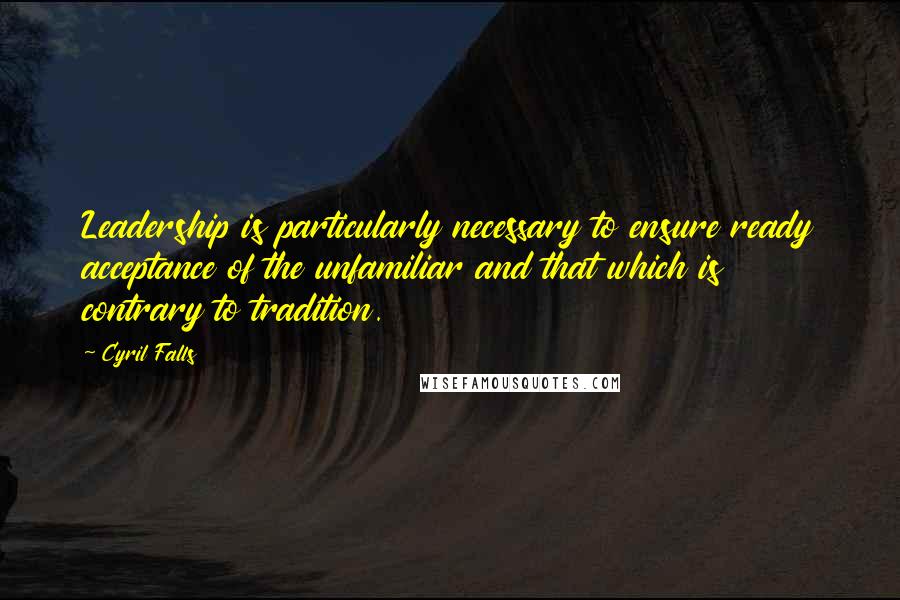 Cyril Falls Quotes: Leadership is particularly necessary to ensure ready acceptance of the unfamiliar and that which is contrary to tradition.