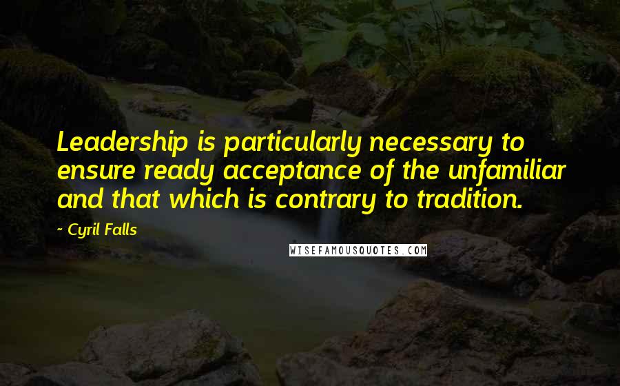 Cyril Falls Quotes: Leadership is particularly necessary to ensure ready acceptance of the unfamiliar and that which is contrary to tradition.
