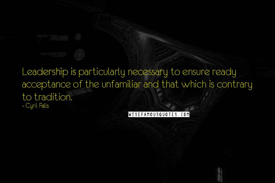 Cyril Falls Quotes: Leadership is particularly necessary to ensure ready acceptance of the unfamiliar and that which is contrary to tradition.