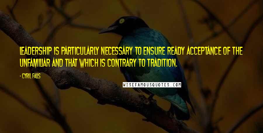 Cyril Falls Quotes: Leadership is particularly necessary to ensure ready acceptance of the unfamiliar and that which is contrary to tradition.