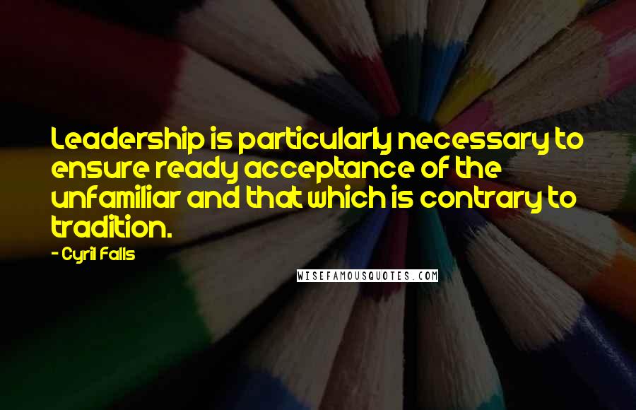 Cyril Falls Quotes: Leadership is particularly necessary to ensure ready acceptance of the unfamiliar and that which is contrary to tradition.