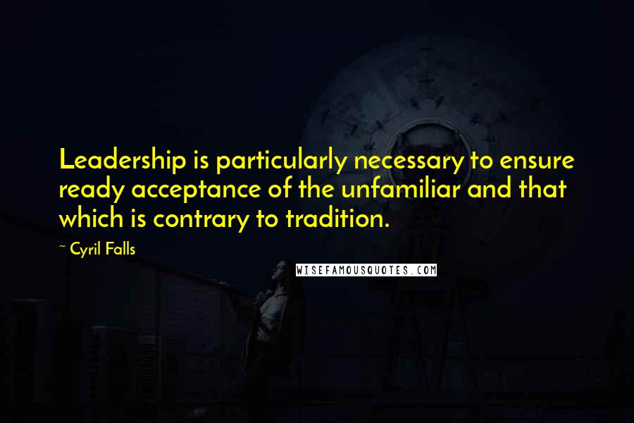 Cyril Falls Quotes: Leadership is particularly necessary to ensure ready acceptance of the unfamiliar and that which is contrary to tradition.
