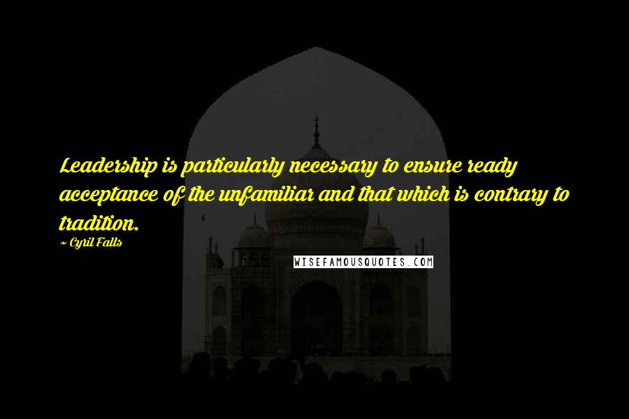 Cyril Falls Quotes: Leadership is particularly necessary to ensure ready acceptance of the unfamiliar and that which is contrary to tradition.