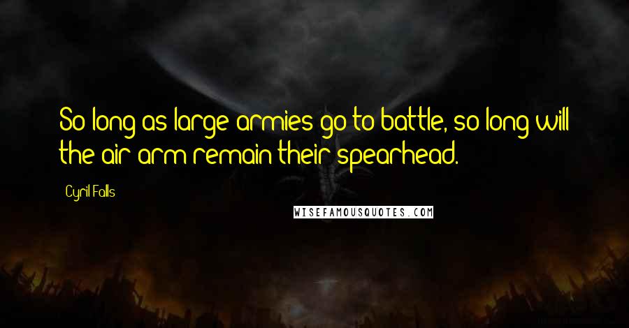 Cyril Falls Quotes: So long as large armies go to battle, so long will the air arm remain their spearhead.