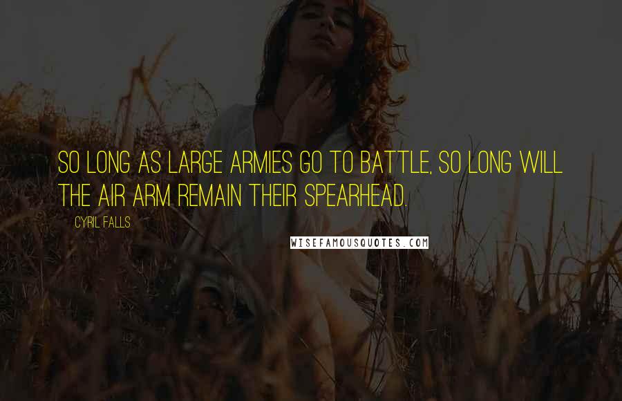 Cyril Falls Quotes: So long as large armies go to battle, so long will the air arm remain their spearhead.