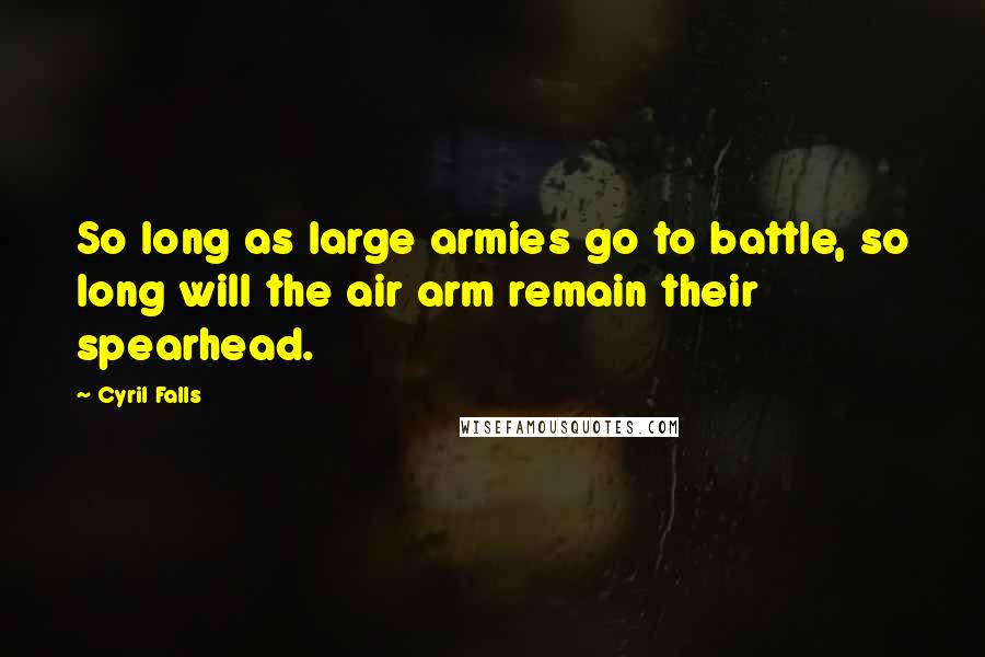 Cyril Falls Quotes: So long as large armies go to battle, so long will the air arm remain their spearhead.
