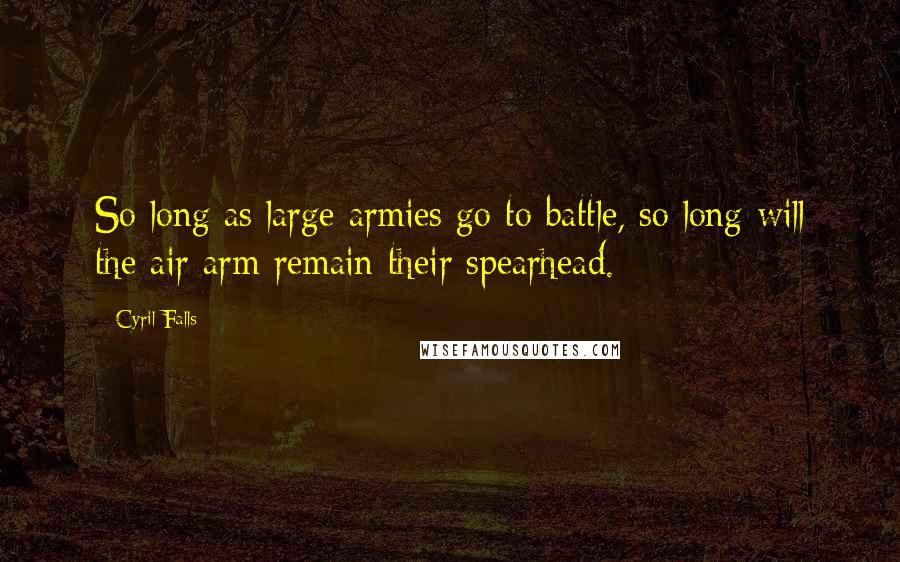 Cyril Falls Quotes: So long as large armies go to battle, so long will the air arm remain their spearhead.