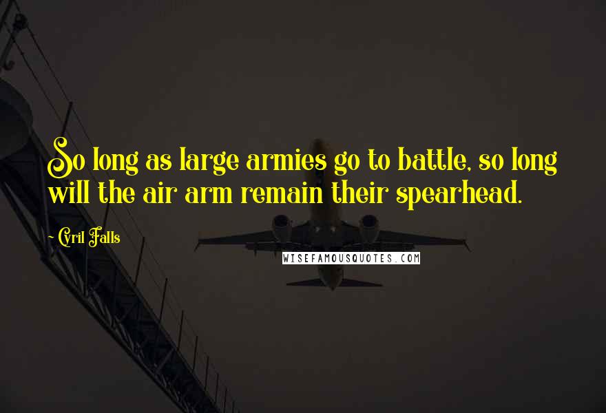 Cyril Falls Quotes: So long as large armies go to battle, so long will the air arm remain their spearhead.
