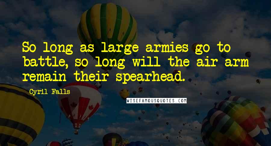 Cyril Falls Quotes: So long as large armies go to battle, so long will the air arm remain their spearhead.