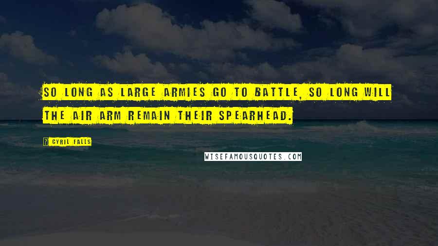 Cyril Falls Quotes: So long as large armies go to battle, so long will the air arm remain their spearhead.