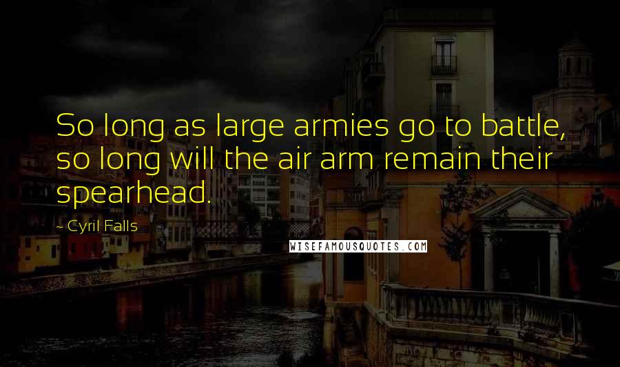 Cyril Falls Quotes: So long as large armies go to battle, so long will the air arm remain their spearhead.