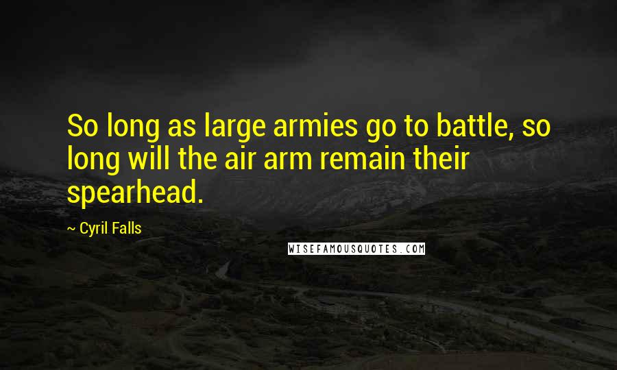 Cyril Falls Quotes: So long as large armies go to battle, so long will the air arm remain their spearhead.