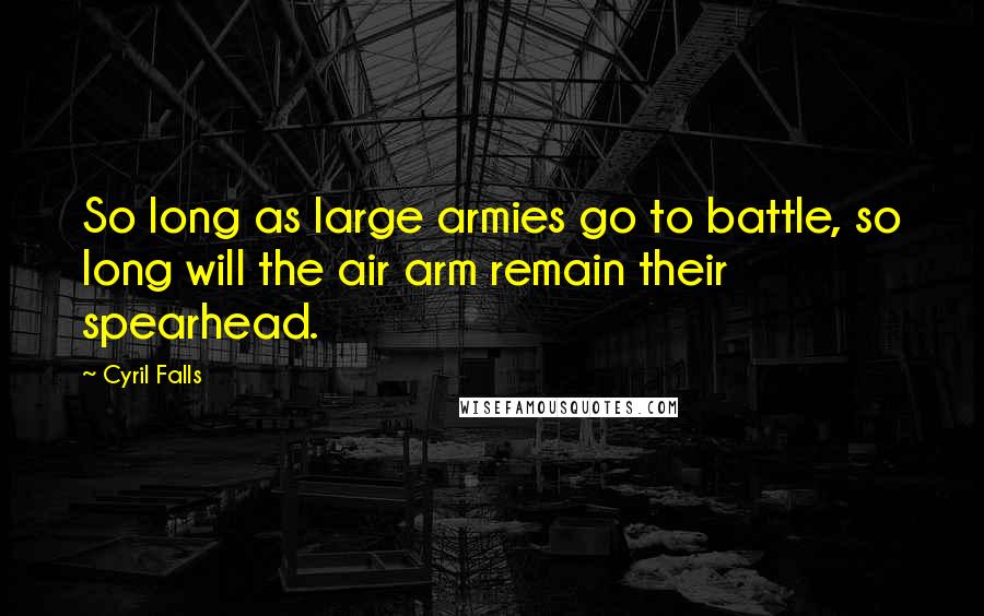 Cyril Falls Quotes: So long as large armies go to battle, so long will the air arm remain their spearhead.