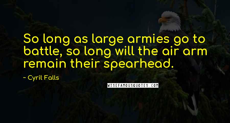 Cyril Falls Quotes: So long as large armies go to battle, so long will the air arm remain their spearhead.