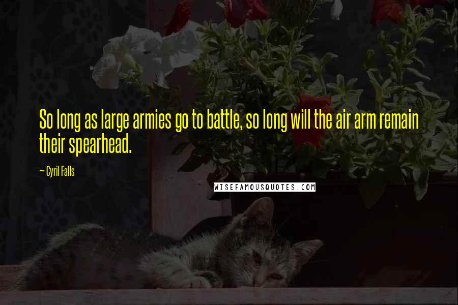 Cyril Falls Quotes: So long as large armies go to battle, so long will the air arm remain their spearhead.