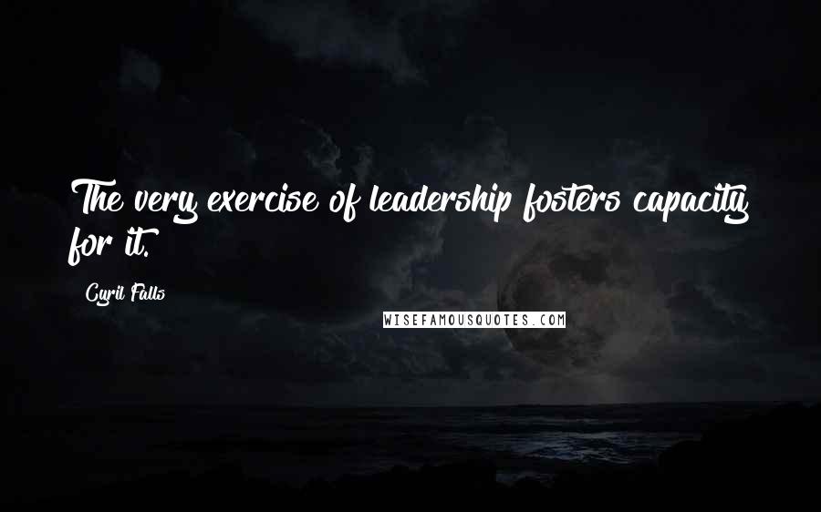 Cyril Falls Quotes: The very exercise of leadership fosters capacity for it.