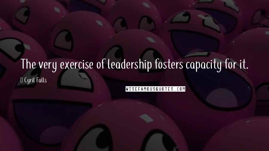 Cyril Falls Quotes: The very exercise of leadership fosters capacity for it.