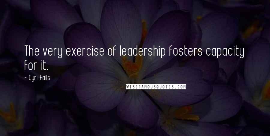 Cyril Falls Quotes: The very exercise of leadership fosters capacity for it.