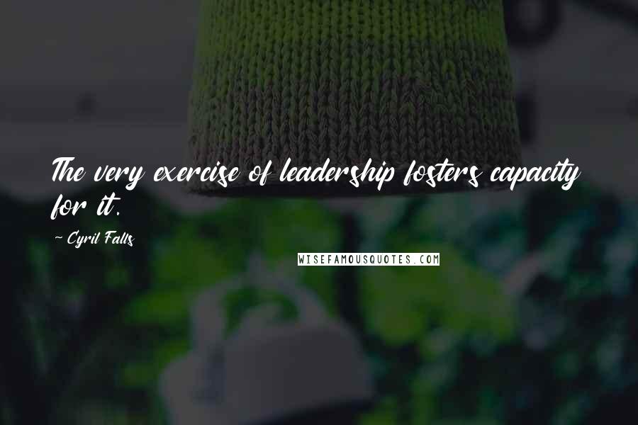 Cyril Falls Quotes: The very exercise of leadership fosters capacity for it.