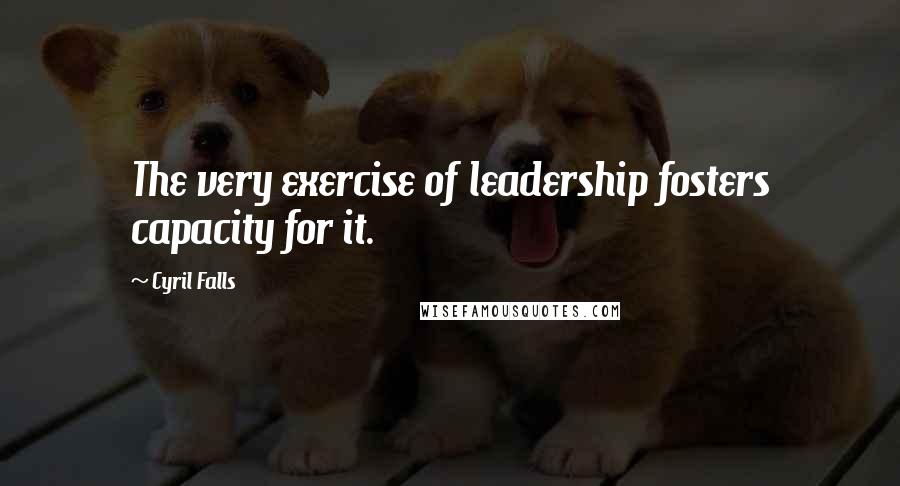 Cyril Falls Quotes: The very exercise of leadership fosters capacity for it.