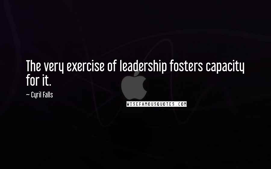 Cyril Falls Quotes: The very exercise of leadership fosters capacity for it.
