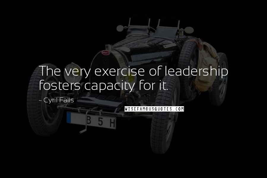 Cyril Falls Quotes: The very exercise of leadership fosters capacity for it.