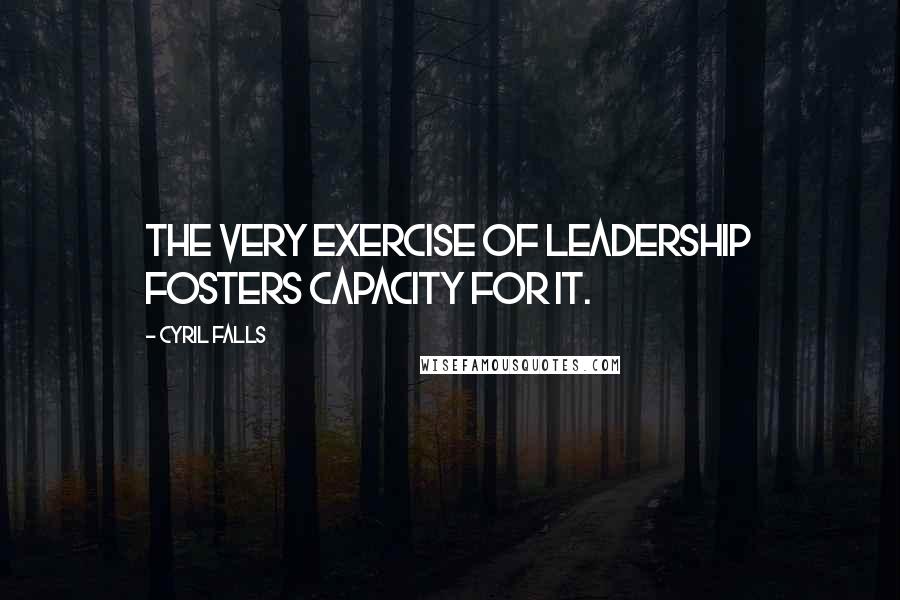 Cyril Falls Quotes: The very exercise of leadership fosters capacity for it.
