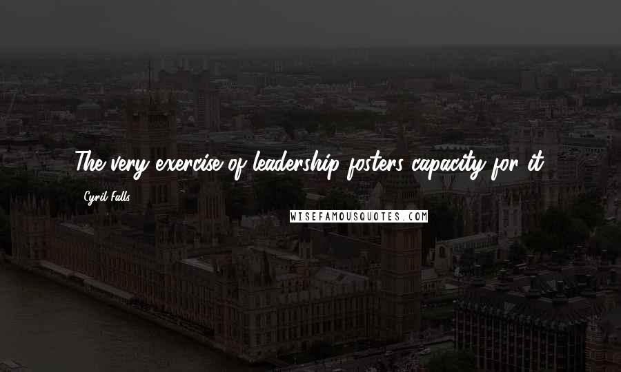 Cyril Falls Quotes: The very exercise of leadership fosters capacity for it.