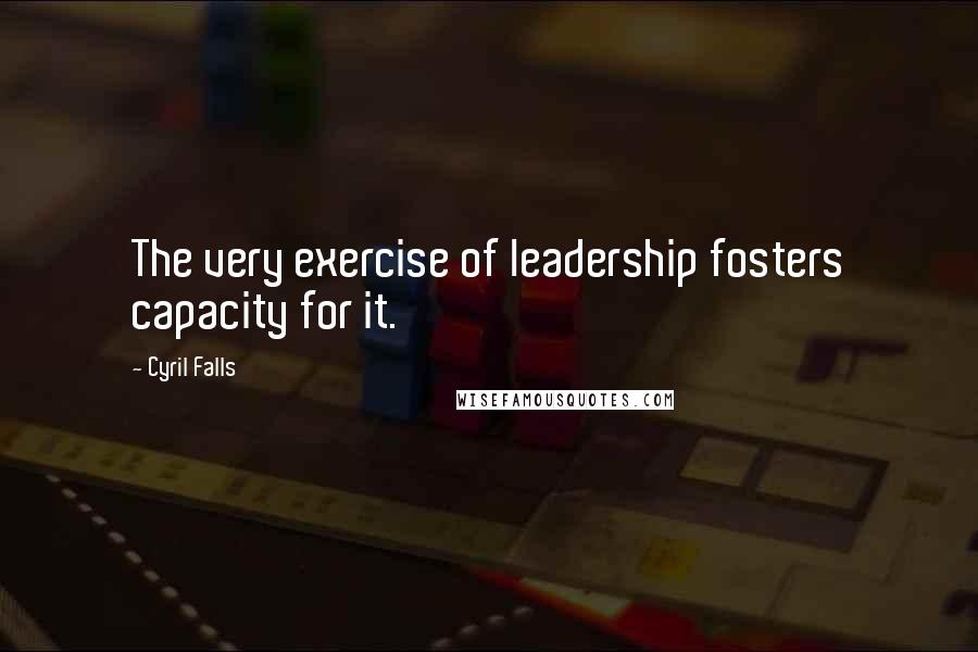 Cyril Falls Quotes: The very exercise of leadership fosters capacity for it.
