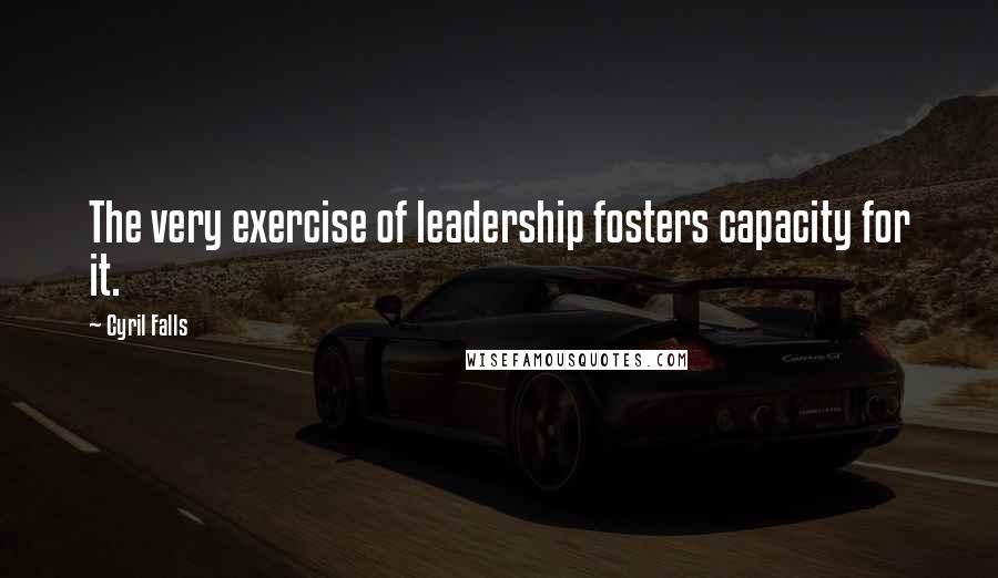 Cyril Falls Quotes: The very exercise of leadership fosters capacity for it.